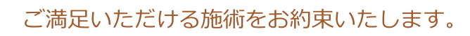 ご満足いただける施術をお約束いたします。